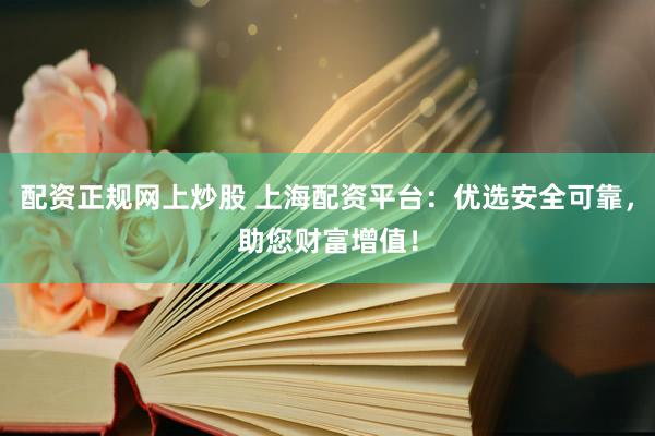 配资正规网上炒股 上海配资平台：优选安全可靠，助您财富增值！