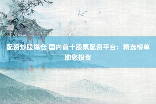 配资炒股爆仓 国内前十股票配资平台：精选榜单助您投资