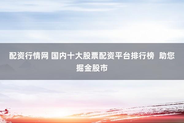 配资行情网 国内十大股票配资平台排行榜  助您掘金股市