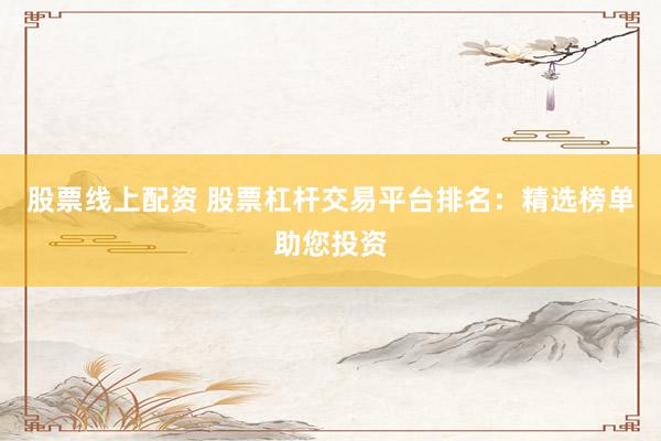 股票线上配资 股票杠杆交易平台排名：精选榜单助您投资