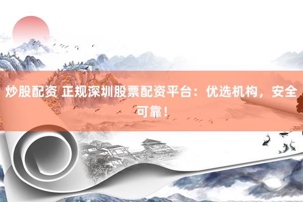 炒股配资 正规深圳股票配资平台：优选机构，安全可靠！