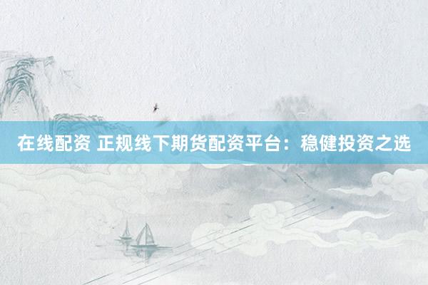 在线配资 正规线下期货配资平台：稳健投资之选