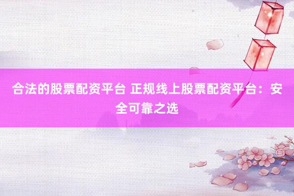 合法的股票配资平台 正规线上股票配资平台：安全可靠之选