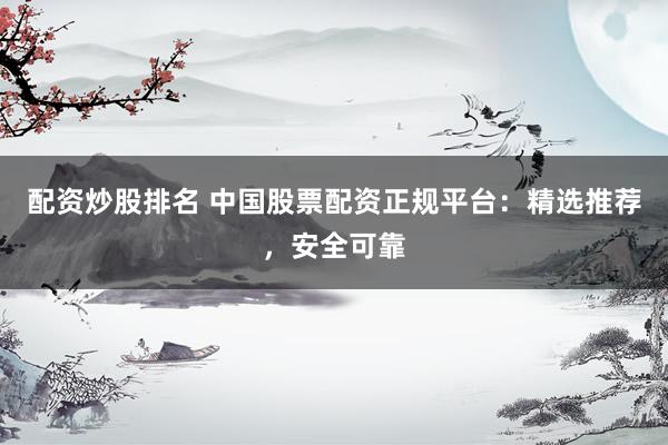 配资炒股排名 中国股票配资正规平台：精选推荐，安全可靠