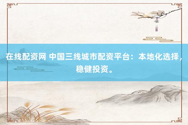 在线配资网 中国三线城市配资平台：本地化选择，稳健投资。