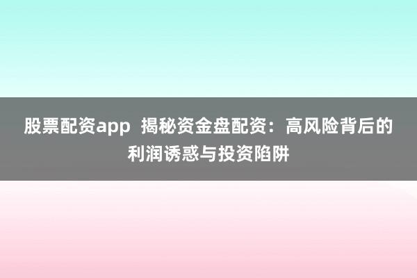 股票配资app  揭秘资金盘配资:高风险背后的利润诱惑与投资陷阱