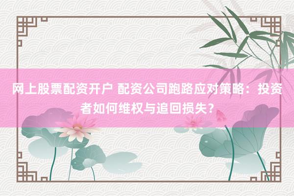 网上股票配资开户 配资公司跑路应对策略：投资者如何维权与追回损失？