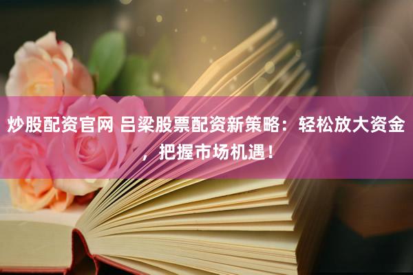 炒股配资官网 吕梁股票配资新策略：轻松放大资金，把握市场机遇！