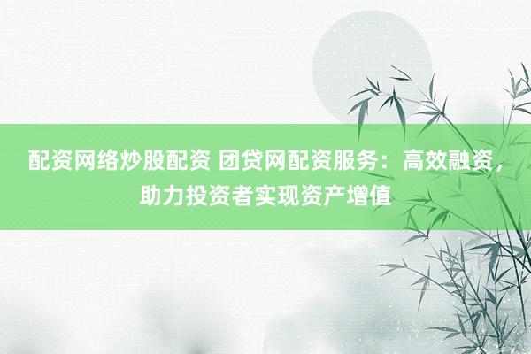 配资网络炒股配资 团贷网配资服务：高效融资，助力投资者实现资产增值