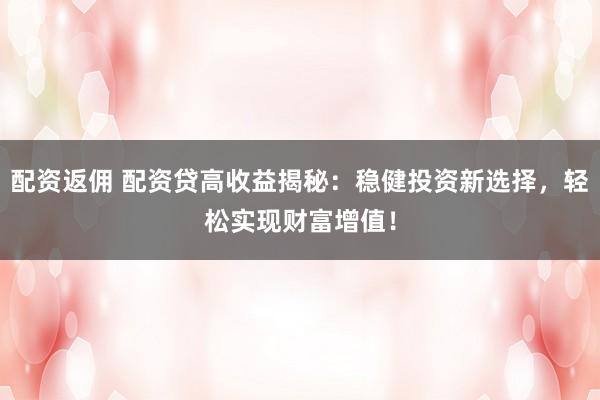 配资返佣 配资贷高收益揭秘:稳健投资新选择,轻松实现财富增值!