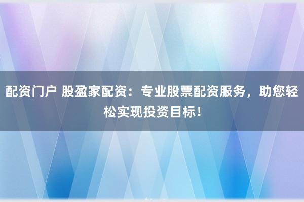 配资门户 股盈家配资：专业股票配资服务，助您轻松实现投资目标！