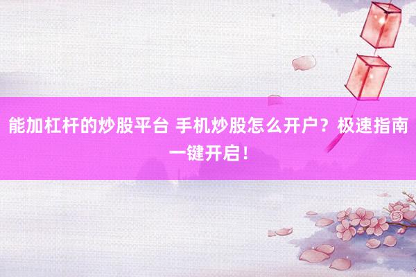 能加杠杆的炒股平台 手机炒股怎么开户？极速指南一键开启！