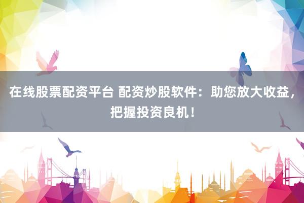 在线股票配资平台 配资炒股软件:助您放大收益,把握投资良机!