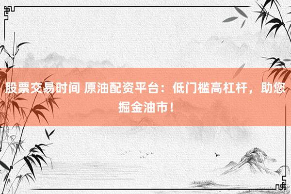 股票交易时间 原油配资平台：低门槛高杠杆，助您掘金油市！
