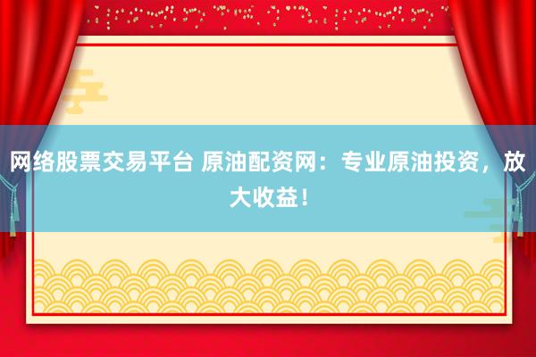 网络股票交易平台 原油配资网:专业原油投资,放大收益!