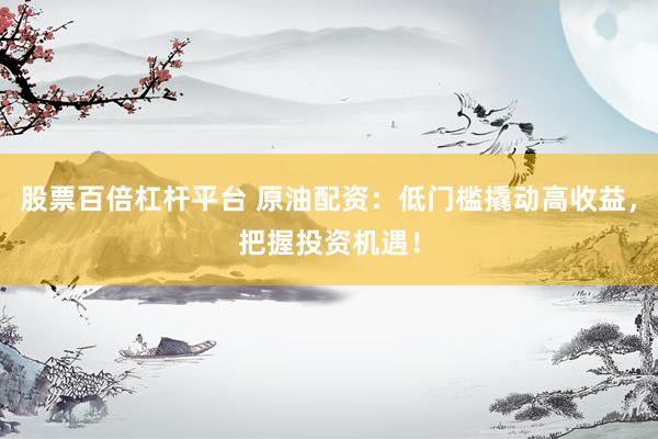 股票百倍杠杆平台 原油配资:低门槛撬动高收益,把握投资机遇!