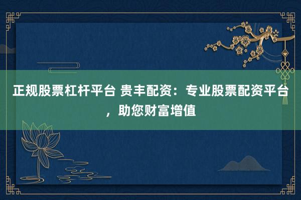 正规股票杠杆平台 贵丰配资:专业股票配资平台,助您财富增值