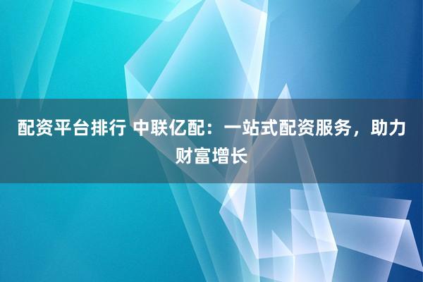 配资平台排行 中联亿配:一站式配资服务,助力财富增长