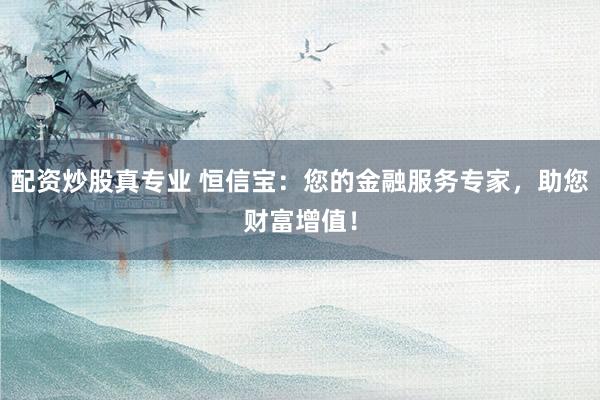 配资炒股真专业 恒信宝:您的金融服务专家,助您财富增值!