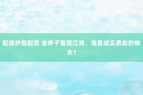 配资炒股配资 金斧子重现江湖,谁是诚实勇敢的樵夫?