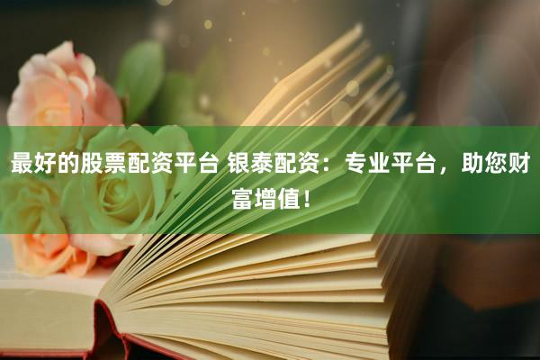 最好的股票配资平台 银泰配资:专业平台,助您财富增值!