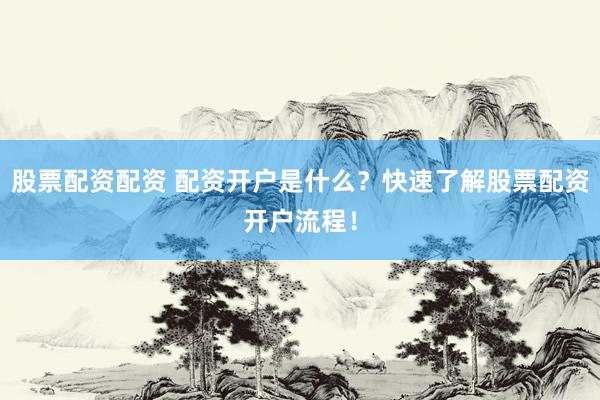 股票配资配资 配资开户是什么?快速了解股票配资开户流程!