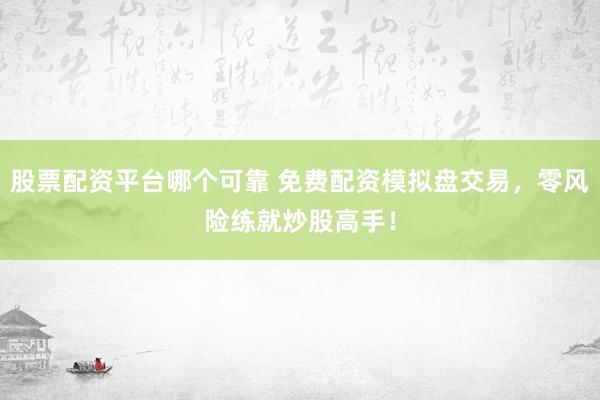 股票配资平台哪个可靠 免费配资模拟盘交易,零风险练就炒股高手!