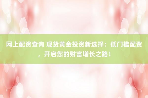 网上配资查询 现货黄金投资新选择:低门槛配资,开启您的财富增长之路!
