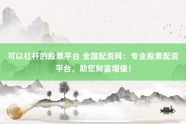 可以杠杆的股票平台 全国配资网:专业股票配资平台,助您财富增值!