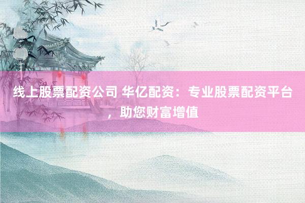 线上股票配资公司 华亿配资:专业股票配资平台,助您财富增值