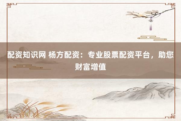 配资知识网 杨方配资:专业股票配资平台,助您财富增值