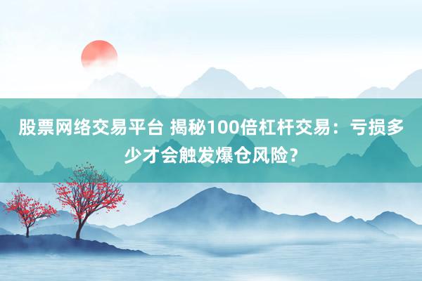 股票网络交易平台 揭秘100倍杠杆交易:亏损多少才会触发爆仓风险?