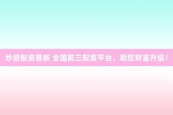 炒股配资最新 全国前三配资平台,助您财富升级!