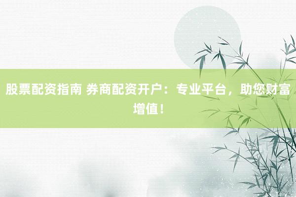 股票配资指南 券商配资开户:专业平台,助您财富增值!