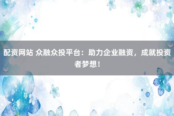 配资网站 众融众投平台：助力企业融资，成就投资者梦想！