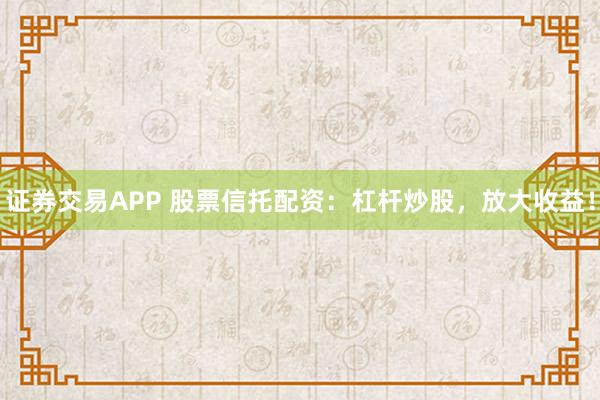 证券交易APP 股票信托配资:杠杆炒股,放大收益!
