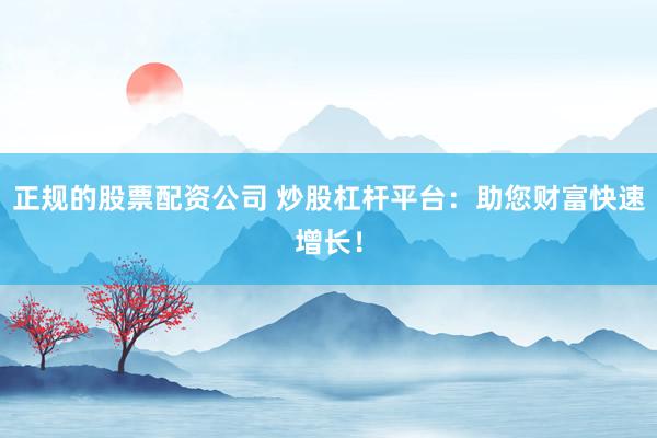 正规的股票配资公司 炒股杠杆平台:助您财富快速增长!