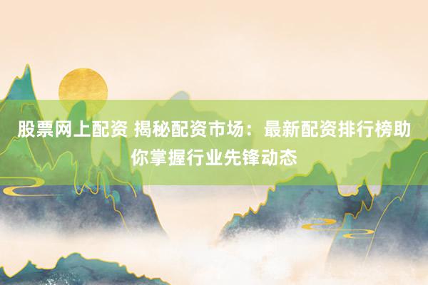 股票网上配资 揭秘配资市场:最新配资排行榜助你掌握行业先锋动态