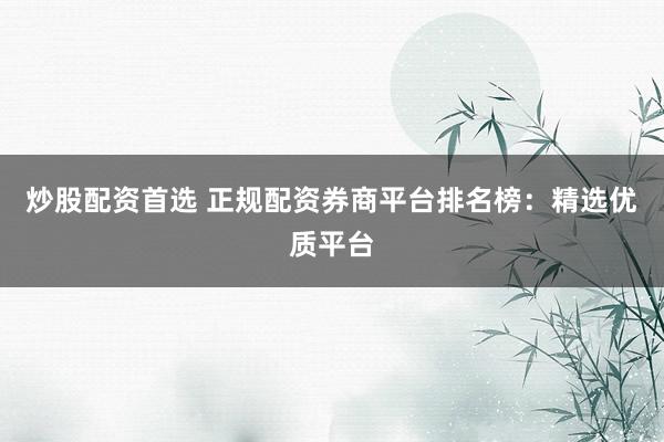 炒股配资首选 正规配资券商平台排名榜：精选优质平台