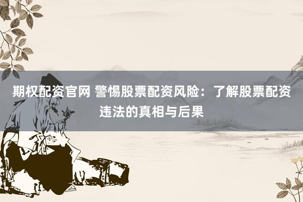 期权配资官网 警惕股票配资风险:了解股票配资违法的真相与后果