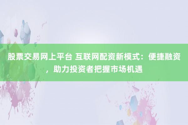 股票交易网上平台 互联网配资新模式:便捷融资,助力投资者把握市场机遇