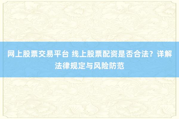 网上股票交易平台 线上股票配资是否合法?详解法律规定与风险防范