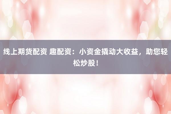 线上期货配资 趣配资:小资金撬动大收益,助您轻松炒股!