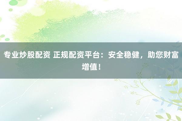 专业炒股配资 正规配资平台:安全稳健,助您财富增值!