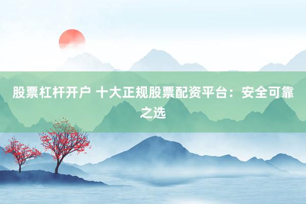 股票杠杆开户 十大正规股票配资平台：安全可靠之选
