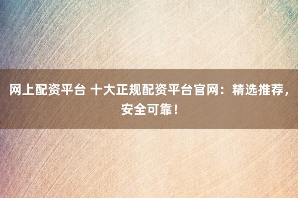网上配资平台 十大正规配资平台官网：精选推荐，安全可靠！