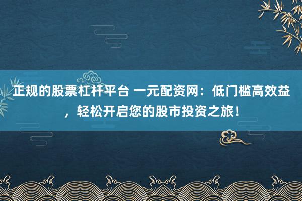 正规的股票杠杆平台 一元配资网：低门槛高效益，轻松开启您的股市投资之旅！