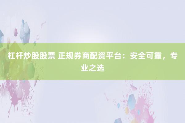 杠杆炒股股票 正规券商配资平台:安全可靠,专业之选