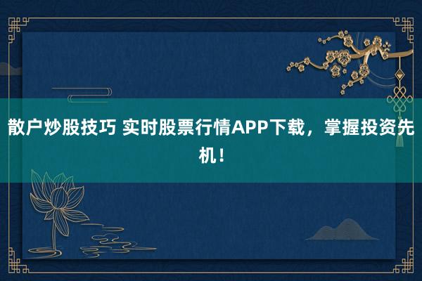 散户炒股技巧 实时股票行情APP下载，掌握投资先机！
