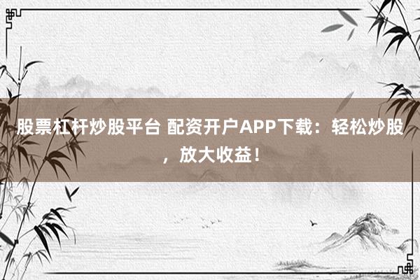股票杠杆炒股平台 配资开户APP下载：轻松炒股，放大收益！